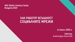КАК РАБОТЯТ ВСЪЩНОСТ
СОЦИАЛНИТЕ МРЕЖИ
11 април 2019 г.
Лектор:
Александър Кръстев
ABC Media Literacy Camp
Bulgaria 2019
 