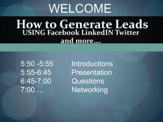 WELCOME
How to Generate Leads
USING Facebook LinkedIN Twitter
          and more….


5:50 -5:55   Introductions
5:55-6:45    Presentation
6:45-7:00    Questions
7:00….       Networking
 