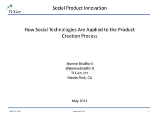 Social Product Innovation



                 How Social Technologies Are Applied to the Product
                                 Creation Process




                                   Jeanne Bradford
                                   @jeannebradford
                                      TCGen, Inc
                                    Menlo Park, CA




                                      May 2011

March 28, 2013                         www.tcgen.com                  1
 