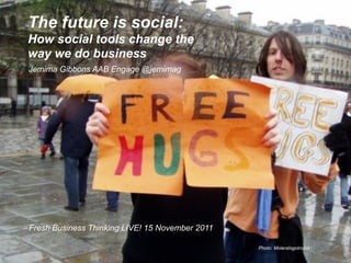 The future is social:
How social tools change the
way we do business
Jemima Gibbons AAB Engage @jemimag




Fresh Business Thinking LIVE! 15 November 2011

                                                 Photo: Moleratsgotnofur
 