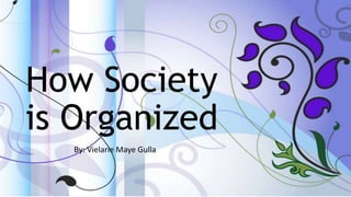 How Society
is Organized
By: Vielarie Maye Gulla
 