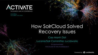 How SolrCloud Solved
Recovery Issues
Cao Manh Dat
Lucene/Solr Committer, Lucidworks
@caomanhdat
#Activate18 #ActivateSearch
 