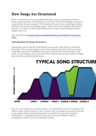 How Songs Are Structured
Music is an intricate art form, and understanding how songs are structured can help you
become a better musician. In this blog post, we will take a look at the different structures of
songs and how they are composed. We will analyze the verse, chorus, and bridge structures
and look at some of the most popular songs to see how they are put together. By the end of
this post, you will have a better understanding of how songs are structured and be able to
compose your own.
Visit this Website: was pretty much an unmitigated disaster, until literally his last days in
office:
Introduction Of Song Structures
Songwriting is an art form that can be done by anyone with a little creativity and a bit of
knowledge. There are many popular song formats out there, and each one has its own key
components that must be included for the song to sound cohesive and memorable. In this
article, we will introduce you to some of the most common song structures and how to apply
them in order to create memorable music.
First, let’s start with the most common format – the verse-chorus-verse (VCV) structure. This
format consists of three sections: a verse, a chorus, and a verse again. Each section must have
its own unique melody and chord progressions in order for the song to flow properly.
Additionally, it is important to make sure that each section has a different tempo or
arrangement in order for it to have impactful moments.
 