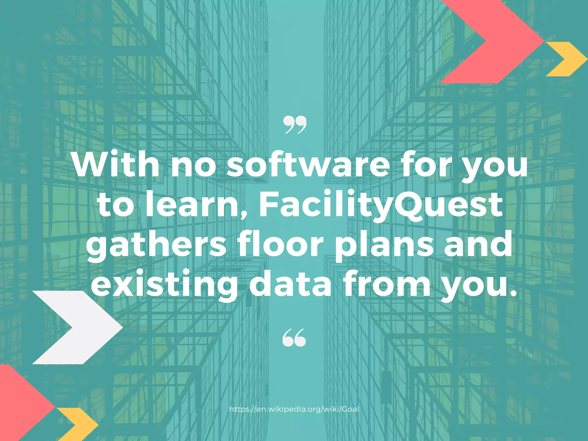 With no software for you
to learn, FacilityQuest
gathers floor plans and
existing data from you.
https://en.wikipedia.org/wiki/Goal
 