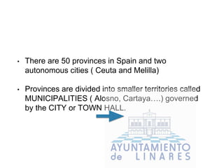 • There are 50 provinces in Spain and two
autonomous cities ( Ceuta and Melilla)
• Provinces are divided into smaller territories called
MUNICIPALITIES ( Alosno, Cartaya….) governed
by the CITY or TOWN HALL.
 
