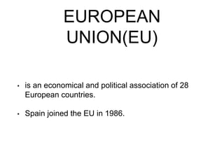 EUROPEAN
UNION(EU)
• is an economical and political association of 28
European countries.
• Spain joined the EU in 1986.
 