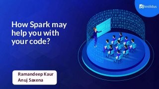 Ramandeep Kaur
Anuj Saxena
How Spark may
help you with
your code?
 