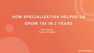 #PARTNERSUMMIT18
HOW SPECIALIZATION HELPED US
GROW 10X IN 3 YEARS
Perry Nalevka
Penguin Strategies
 