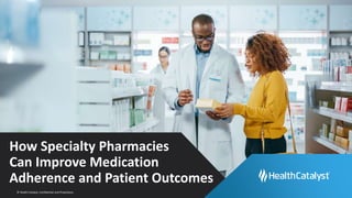 © Health Catalyst. Confidential and Proprietary.
How Specialty Pharmacies
Can Improve Medication
Adherence and Patient Outcomes
 