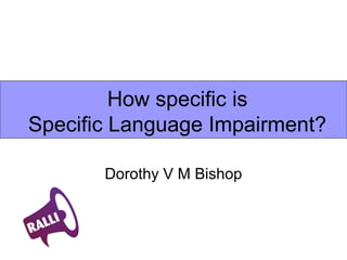 How specific is
Specific Language Impairment?
Dorothy V M Bishop
 
