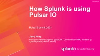 © 2020 SPLUNK INC.
How Splunk is using
Pulsar IO
Jerry Peng
Principal Software Engineer @ Splunk | Committer and PMC member @
Apache {Pulsar, Heron, Storm}
Pulsar Summit 2021
 