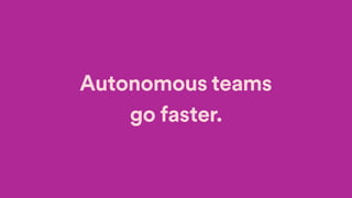 Autonomous teams
go faster.
 