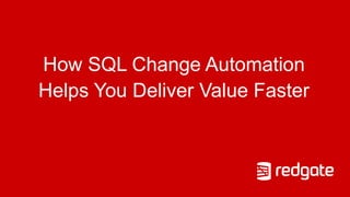 How SQL Change Automation
Helps You Deliver Value Faster
 