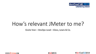 www.lk-mug.org #devConfLK2019#LKMUG
Letterkenny,Ireland
How’s relevant JMeter to me?
Giulio Vian – DevOps Lead – Glass, Lewis & Co.
 