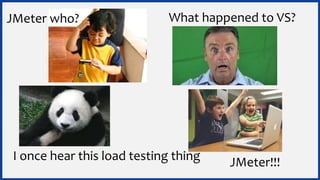 JMeter who?
JMeter!!!
What happened to VS?
I once hear this load testing thing
 