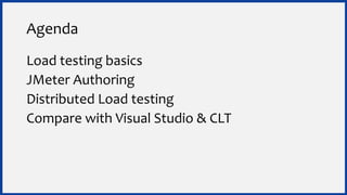 Agenda
Load testing basics
JMeter Authoring
Distributed Load testing
Compare with Visual Studio & CLT
 