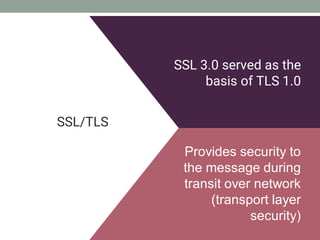 SSL/TLS
SSL 3.0 served as the
basis of TLS 1.0
Provides security to
the message during
transit over network
(transport layer
security)
 