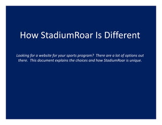How StadiumRoar Is Different
  How StadiumRoar Is Different
Looking for a website for your sports program?  There are a lot of options out 
 there.  This document explains the choices and how StadiumRoar is unique.  
 
