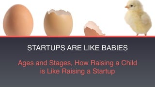 STARTUPS ARE LIKE BABIES
Ages and Stages, How Raising a Child
is Like Raising a Startup
 