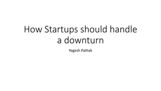 How Startups should handle
a downturn
Yogesh Pathak
 