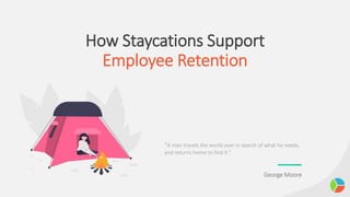 How Staycations Support
Employee Retention
“A man travels the world over in search of what he needs,
and returns home to find it.”
George Moore
 