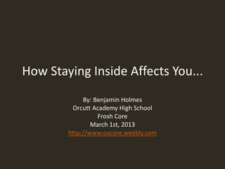 How Staying Inside Affects You...
By: Benjamin Holmes
Orcutt Academy High School
Frosh Core
March 1st, 2013
http://www.oacore.weebly.com
 