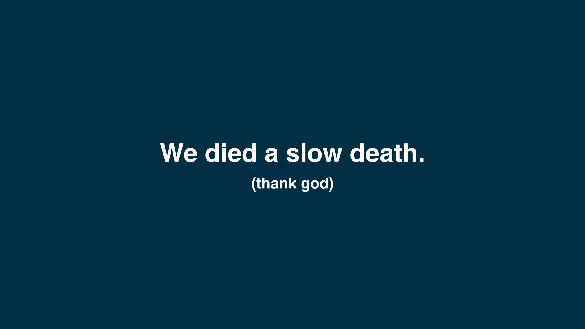 We died a slow death.
(thank god)
 