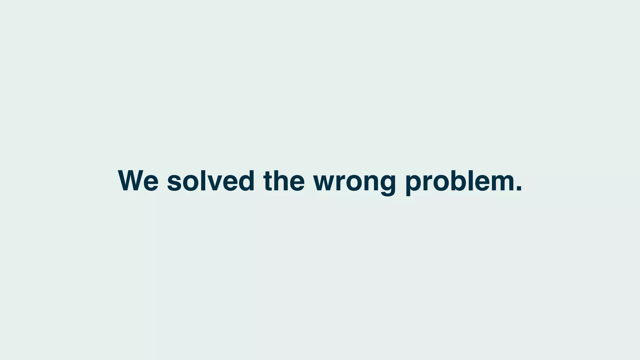 We solved the wrong problem.
 
