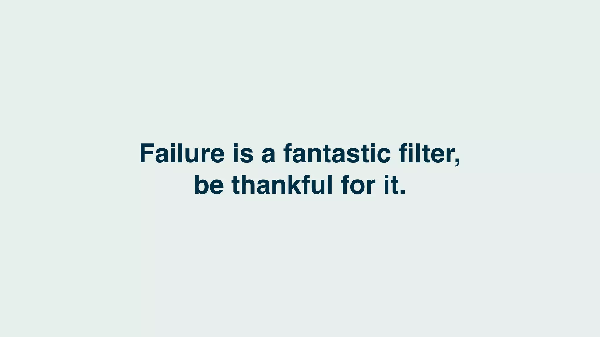 Failure is a fantastic ﬁlter,
be thankful for it.
 