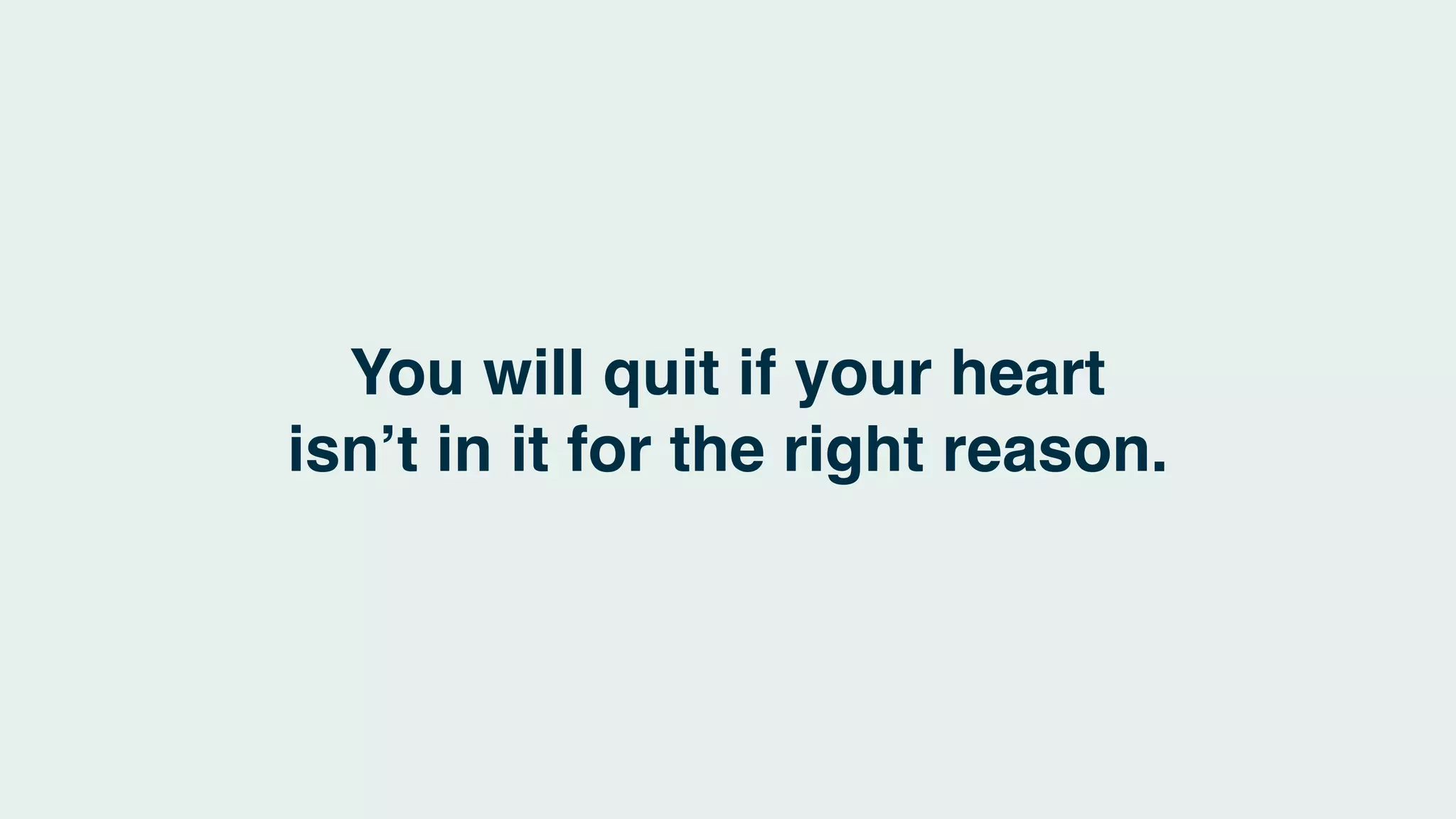 You will quit if your heart
isn’t in it for the right reason.
 