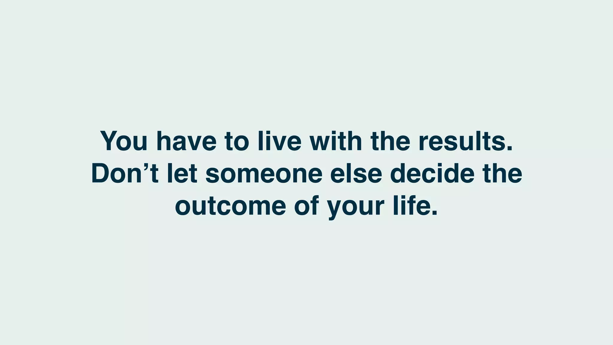 You have to live with the results.
Don’t let someone else decide the
outcome of your life.
 