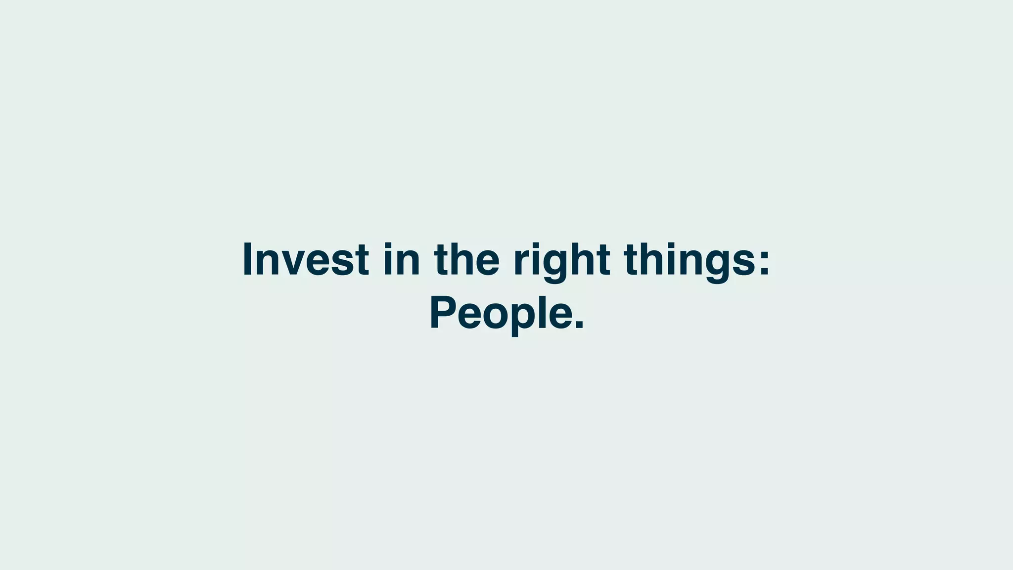 Invest in the right things:
People.
 