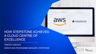 HOW STEPSTONE ACHIEVED
A CLOUD CENTRE OF
EXCELLENCE
TRISTAN GREAVES
GROUP AWS PROGRAMME MANAGER, STEPSTONE
 