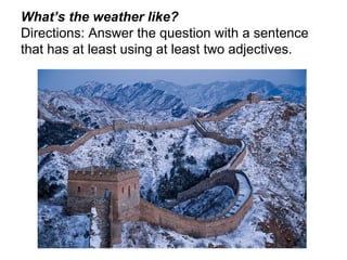 What’s the weather like? Directions: Answer the question with a sentence that has at least using at least two adjectives. 