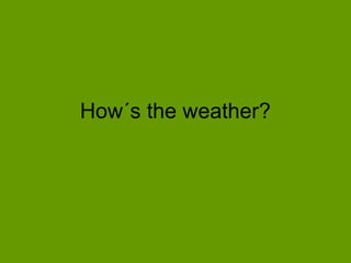 How´s the weather?
 
