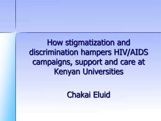 How stigmatization and
discrimination hampers HIV/AIDS
campaigns, support and care at
Kenyan Universities
Chakai Eluid
 