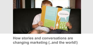 How stories and conversations are
changing marketing (..and the world!)
 