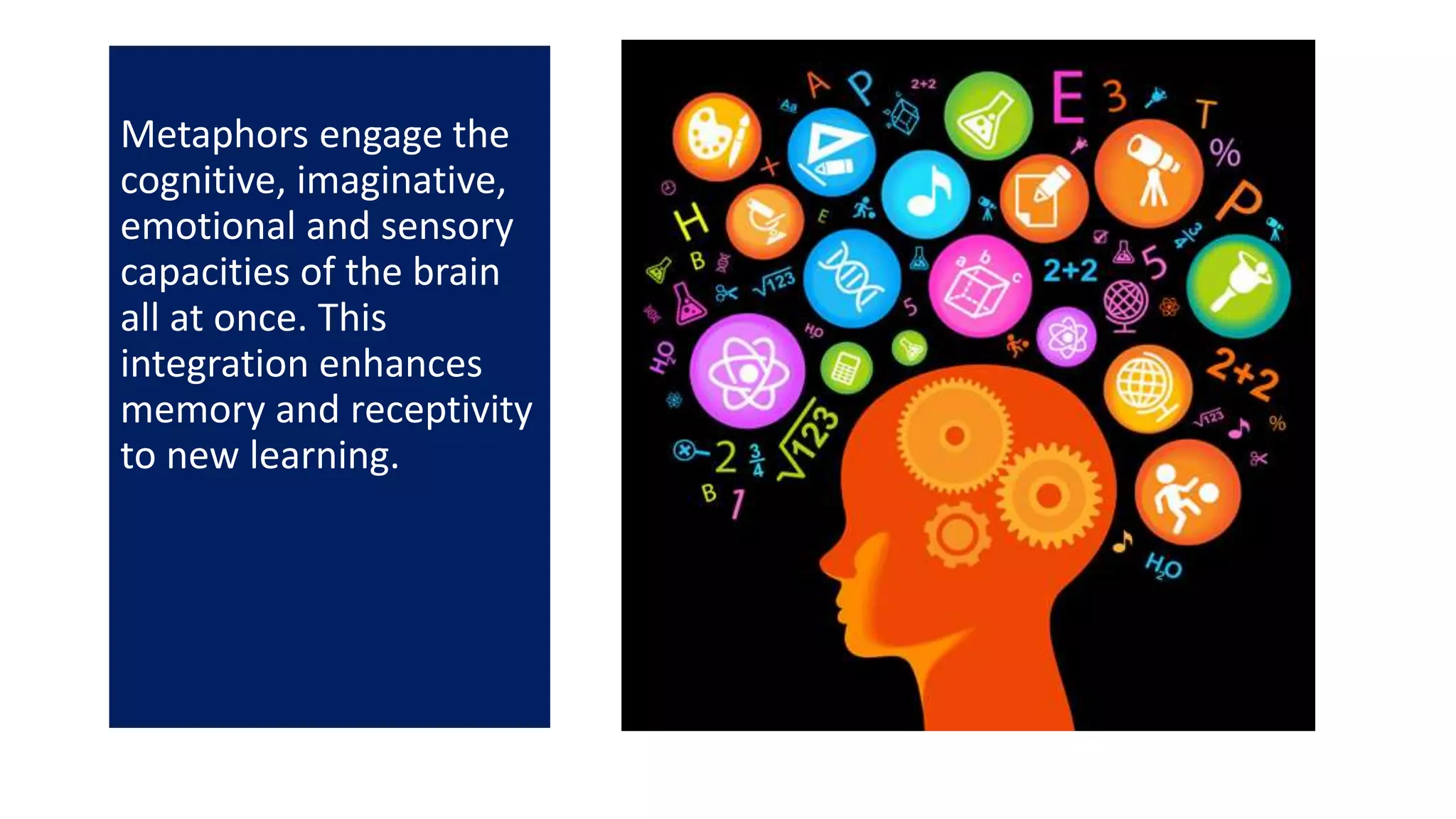 Metaphors engage the
cognitive, imaginative,
emotional and sensory
capacities of the brain
all at once. This
integration enhances
memory and receptivity
to new learning.
 