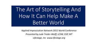 The Art of Storytelling And
How It Can Help Make A
Better World
Applied Improvisation Network 2015 World Conference
Presented by Jude Treder-Wolff, LCSW, CGP, MT
Lifestage, Inc www.lifestage.org
 