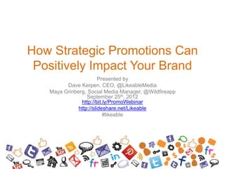 How Strategic Promotions Can
Positively Impact Your Brand
Presented by
Dave Kerpen, CEO, @LikeableMedia
Maya Grinberg, Social Media Manager, @Wildfireapp
September 25th, 2012
http://bit.ly/PromoWebinar
http://slideshare.net/Likeable
#likeable
 