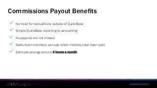 #EMPOWER2015
 No need for calculations outside of QuickBase
 Simple QuickBase reporting to accounting
 No payouts are not missed
 Sales team members can see which invoices have been paid
 Estimate savings around 4 hours a month
Commissions Payout Benefits
 