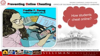 Preventing Online Cheating
Fredlie P. Bucog
fredliepbucog@su.edu.ph
Based on observation and interview conducted to some Faculty of Silliman University.
 
