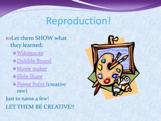 Reproduction!
Let them SHOW what
  they learned:




                  (creative
      one)
Just to name a few!
LET THEM BE CREATIVE!!
 