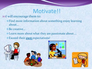 Motivate!!
I will encourage them to:
   Find more information about something enjoy learning
    about…
   Be creative…
   Learn more about what they are passionate about….
   Exceed their own expectations!
 