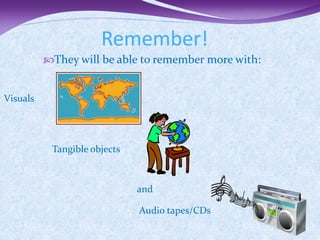 Remember!
          They will be able to remember more with:


Visuals




           Tangible objects



                              and

                              Audio tapes/CDs
 
