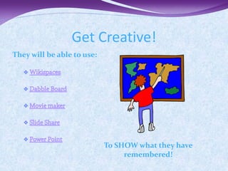 Get Creative!
They will be able to use:




                            To SHOW what they have
                                 remembered!
 