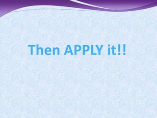 Then APPLY it!!
 