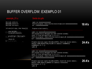 BUFFER OVERFLOW: EXEMPLO 01
example_01.c:   Saída do gdb:

                                18 A’s




                                24 A’s




                                26 A’s
 