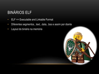 BINÁRIOS ELF
• ELF == Executable and Linkable Format
• Diferentes segmentos, .text, .data, .bss e assim por diante
• Layout do binário na memória
 