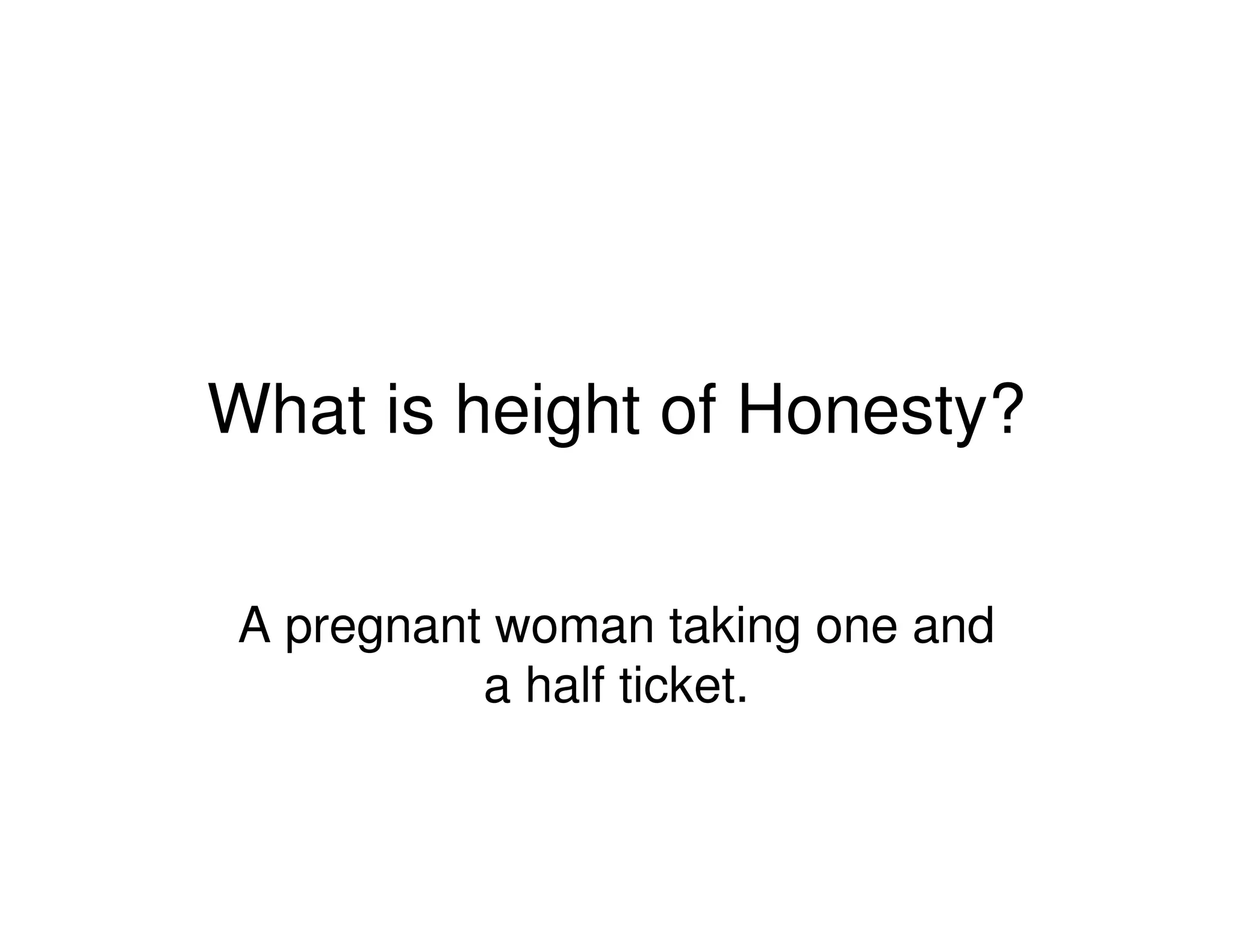 What is height of Honesty?
A pregnant woman taking one and
a half ticket.